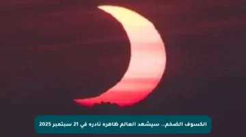 الكسوف الضخم.. سيشهد العالم ظاهرة نادرة في 21 سبتمبر 2025